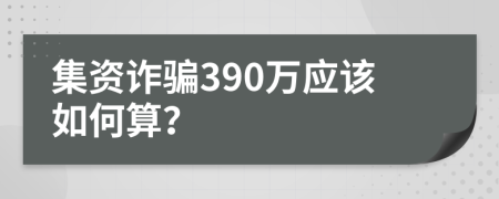 集资诈骗390万应该如何算？