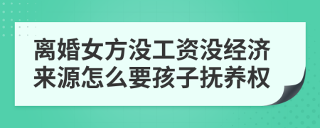 离婚女方没工资没经济来源怎么要孩子抚养权