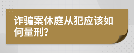 诈骗案休庭从犯应该如何量刑？