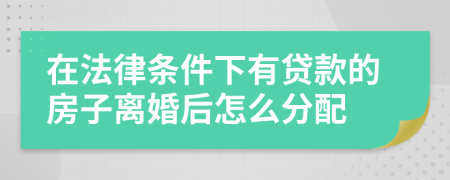 在法律条件下有贷款的房子离婚后怎么分配