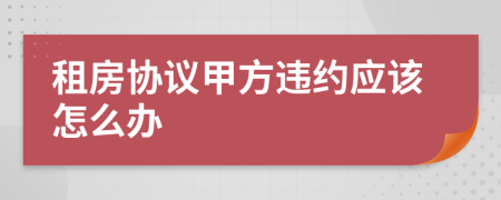 租房协议甲方违约应该怎么办