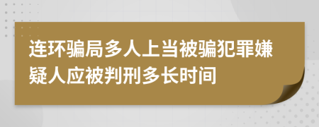 连环骗局多人上当被骗犯罪嫌疑人应被判刑多长时间