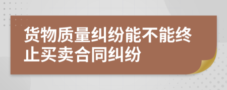 货物质量纠纷能不能终止买卖合同纠纷