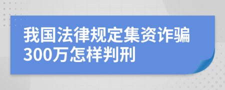 我国法律规定集资诈骗300万怎样判刑