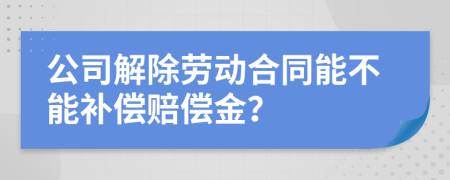 公司解除劳动合同能不能补偿赔偿金？