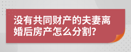 没有共同财产的夫妻离婚后房产怎么分割？