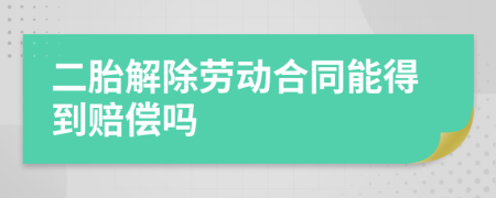 二胎解除劳动合同能得到赔偿吗