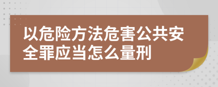 以危险方法危害公共安全罪应当怎么量刑