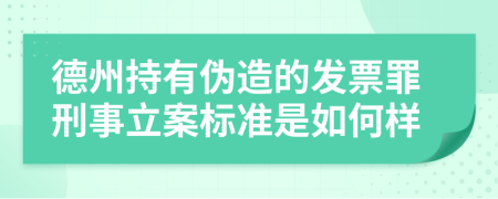 德州持有伪造的发票罪刑事立案标准是如何样