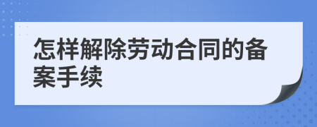 怎样解除劳动合同的备案手续