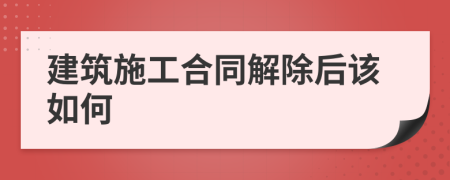 建筑施工合同解除后该如何