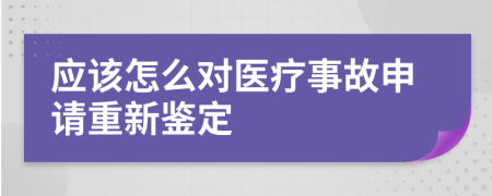 应该怎么对医疗事故申请重新鉴定