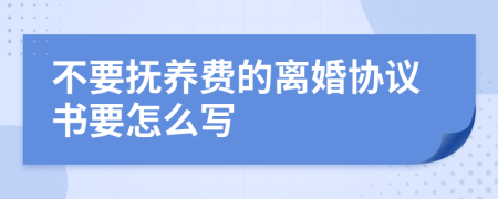 不要抚养费的离婚协议书要怎么写