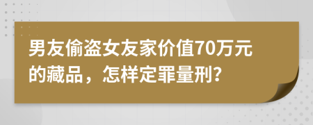 男友偷盗女友家价值70万元的藏品，怎样定罪量刑？