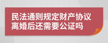 民法通则规定财产协议离婚后还需要公证吗