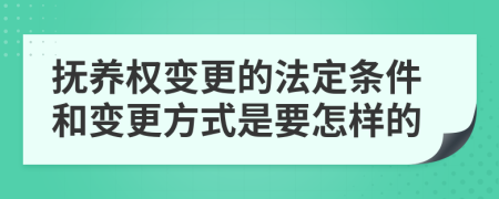 抚养权变更的法定条件和变更方式是要怎样的