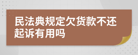 民法典规定欠货款不还起诉有用吗