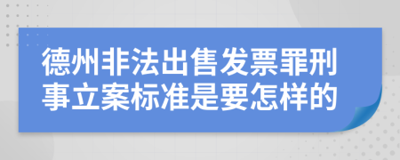 德州非法出售发票罪刑事立案标准是要怎样的