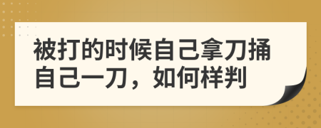 被打的时候自己拿刀捅自己一刀，如何样判