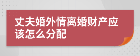丈夫婚外情离婚财产应该怎么分配