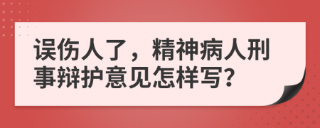 误伤人了，精神病人刑事辩护意见怎样写？