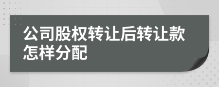 公司股权转让后转让款怎样分配