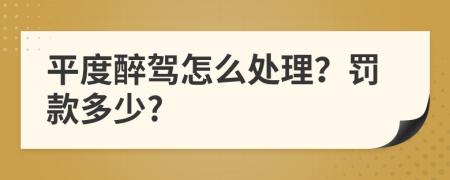 平度醉驾怎么处理？罚款多少?