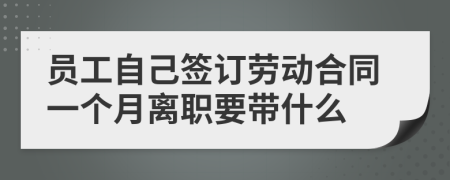 员工自己签订劳动合同一个月离职要带什么