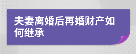 夫妻离婚后再婚财产如何继承