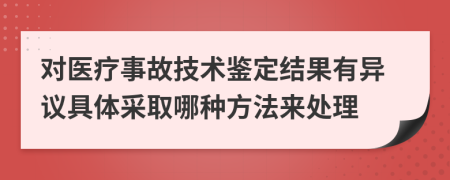 对医疗事故技术鉴定结果有异议具体采取哪种方法来处理
