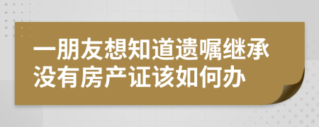 一朋友想知道遗嘱继承没有房产证该如何办