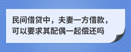 民间借贷中，夫妻一方借款，可以要求其配偶一起偿还吗