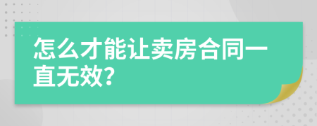 怎么才能让卖房合同一直无效？