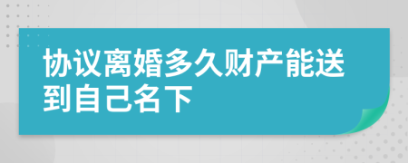 协议离婚多久财产能送到自己名下