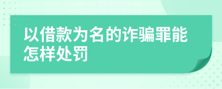 以借款为名的诈骗罪能怎样处罚