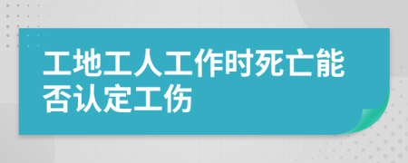 工地工人工作时死亡能否认定工伤