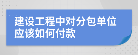 建设工程中对分包单位应该如何付款