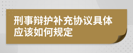 刑事辩护补充协议具体应该如何规定