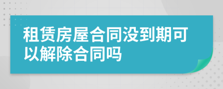 租赁房屋合同没到期可以解除合同吗