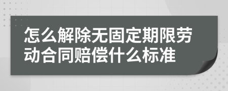 怎么解除无固定期限劳动合同赔偿什么标准