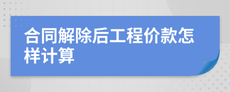 合同解除后工程价款怎样计算