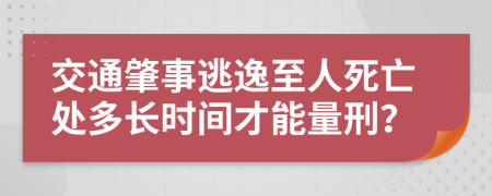 交通肇事逃逸至人死亡处多长时间才能量刑？