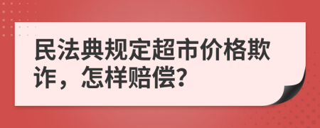 民法典规定超市价格欺诈，怎样赔偿？