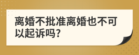 离婚不批准离婚也不可以起诉吗?