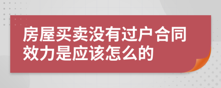 房屋买卖没有过户合同效力是应该怎么的