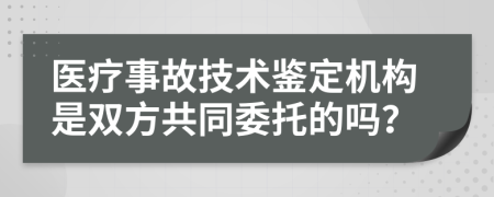 医疗事故技术鉴定机构是双方共同委托的吗？