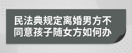 民法典规定离婚男方不同意孩子随女方如何办