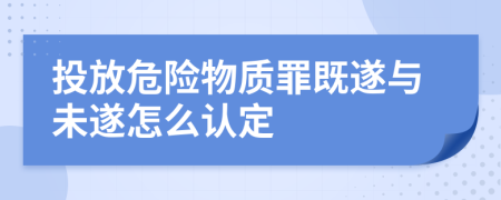 投放危险物质罪既遂与未遂怎么认定