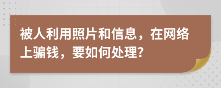 被人利用照片和信息，在网络上骗钱，要如何处理？