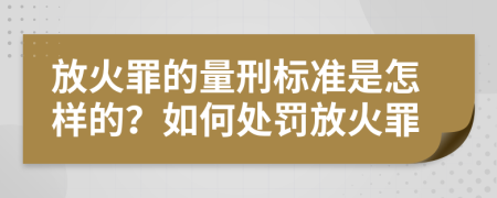 放火罪的量刑标准是怎样的？如何处罚放火罪